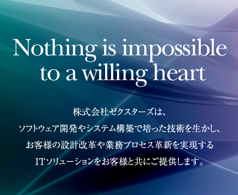 Nothing is impossible to a willing heart／株式会社ゼクスターズは、ソフトウェア開発やシステム構築で培った技術を生かし、お客様の設計改革や業務プロセス革新を実現するITソリューションをお客様と共にご提供します。